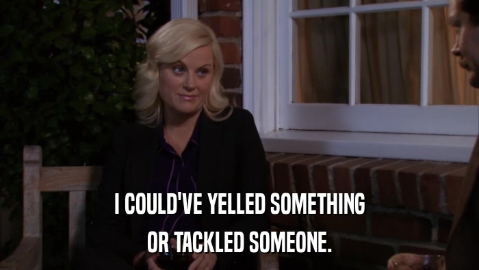 I COULD'VE YELLED SOMETHING OR TACKLED SOMEONE. 
