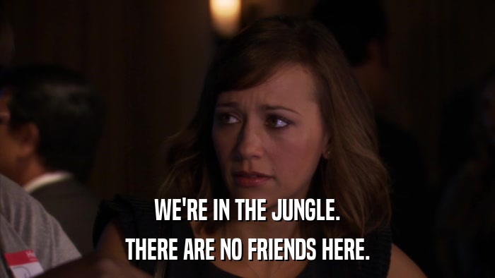 WE'RE IN THE JUNGLE. THERE ARE NO FRIENDS HERE. 