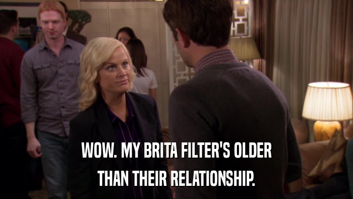 WOW. MY BRITA FILTER'S OLDER THAN THEIR RELATIONSHIP. 
