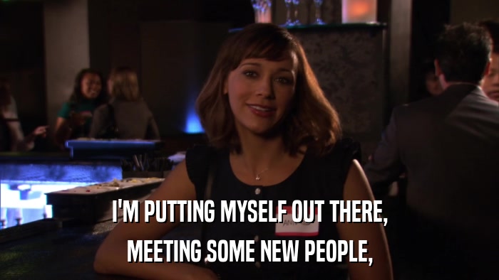 I'M PUTTING MYSELF OUT THERE, MEETING SOME NEW PEOPLE, 