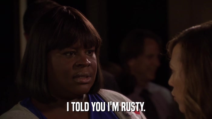 I TOLD YOU I'M RUSTY.  
