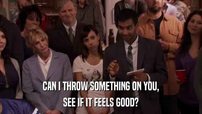 CAN I THROW SOMETHING ON YOU, SEE IF IT FEELS GOOD? 