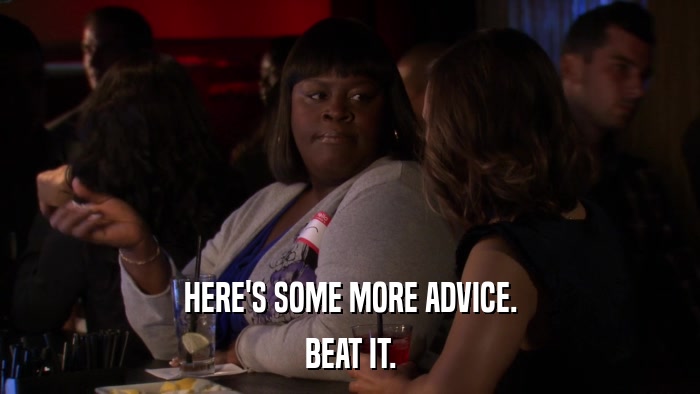 HERE'S SOME MORE ADVICE. BEAT IT. 