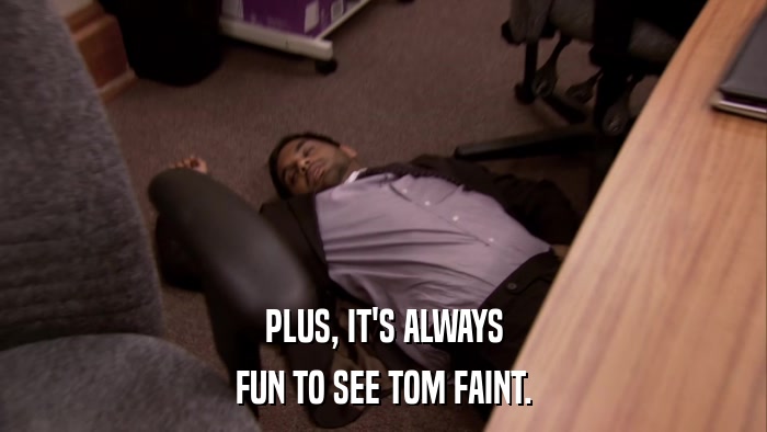 PLUS, IT'S ALWAYS FUN TO SEE TOM FAINT. 