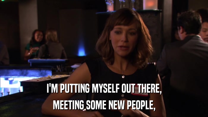 I'M PUTTING MYSELF OUT THERE, MEETING SOME NEW PEOPLE, 