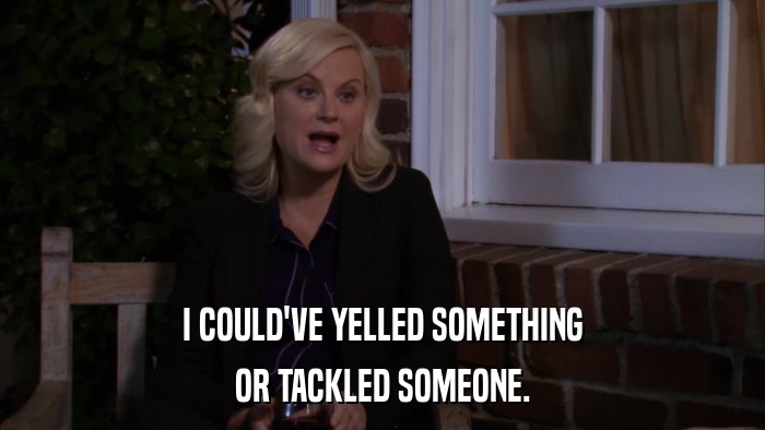 I COULD'VE YELLED SOMETHING OR TACKLED SOMEONE. 