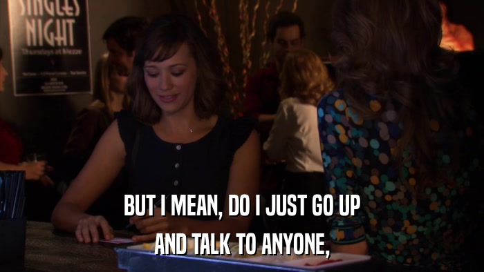 BUT I MEAN, DO I JUST GO UP AND TALK TO ANYONE, 