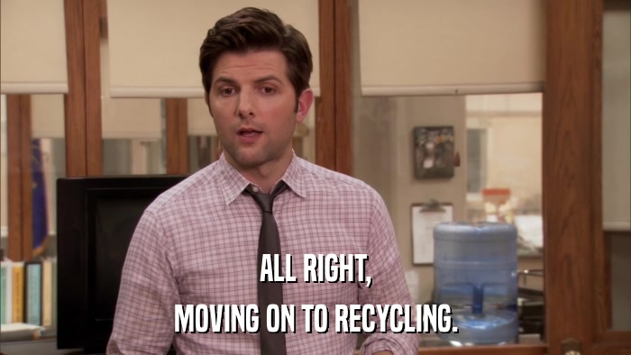 ALL RIGHT, MOVING ON TO RECYCLING. 