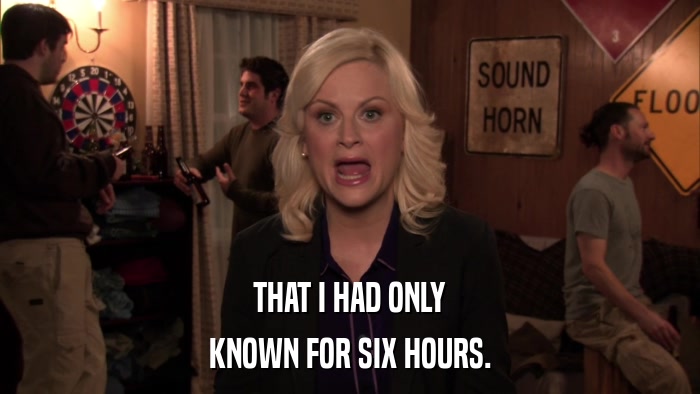 THAT I HAD ONLY KNOWN FOR SIX HOURS. 
