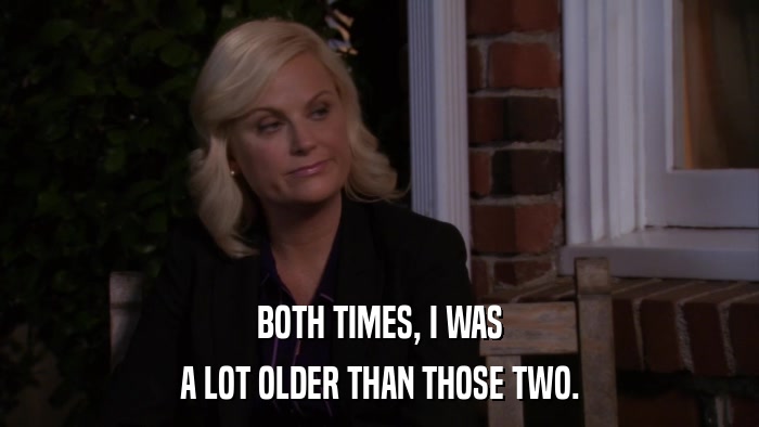 BOTH TIMES, I WAS A LOT OLDER THAN THOSE TWO. 