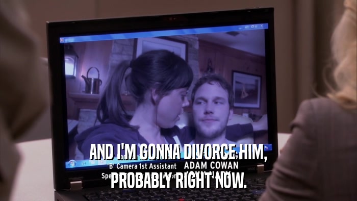AND I'M GONNA DIVORCE HIM, PROBABLY RIGHT NOW. 