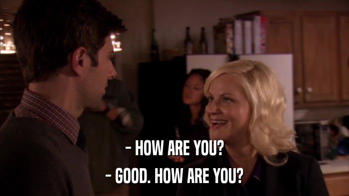 - HOW ARE YOU? - GOOD. HOW ARE YOU? 
