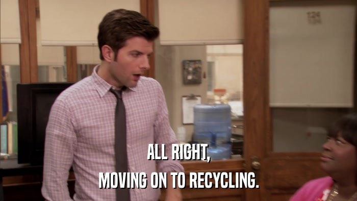 ALL RIGHT, MOVING ON TO RECYCLING. 