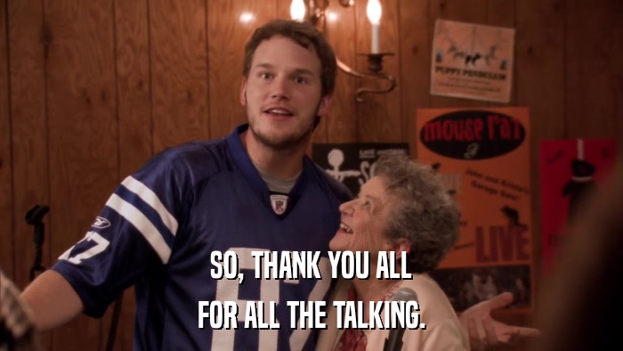 SO, THANK YOU ALL FOR ALL THE TALKING. 