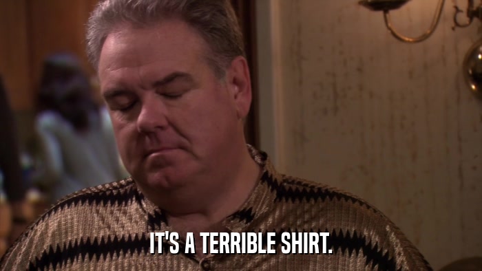 IT'S A TERRIBLE SHIRT.  