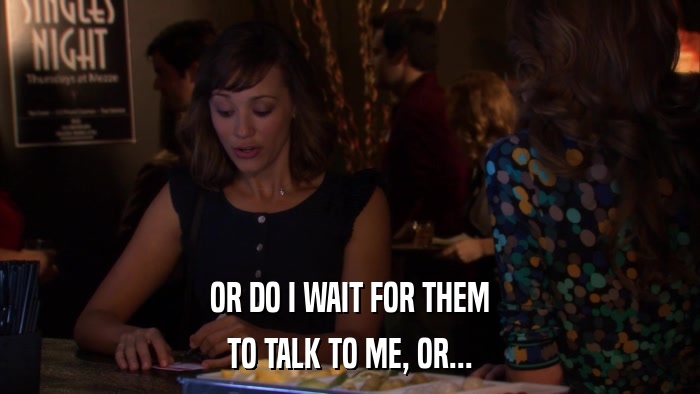OR DO I WAIT FOR THEM TO TALK TO ME, OR... 