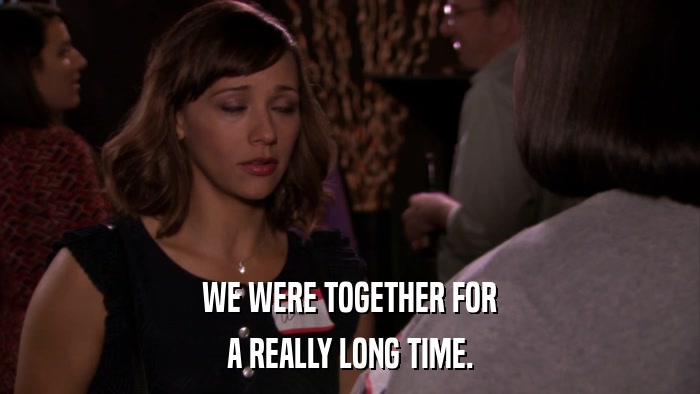 WE WERE TOGETHER FOR A REALLY LONG TIME. 