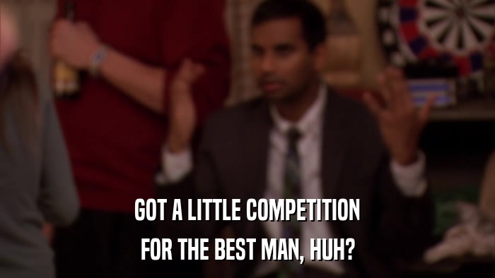 GOT A LITTLE COMPETITION FOR THE BEST MAN, HUH? 