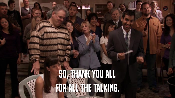 SO, THANK YOU ALL FOR ALL THE TALKING. 