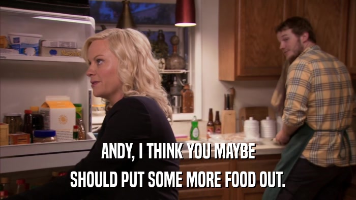 ANDY, I THINK YOU MAYBE SHOULD PUT SOME MORE FOOD OUT. 
