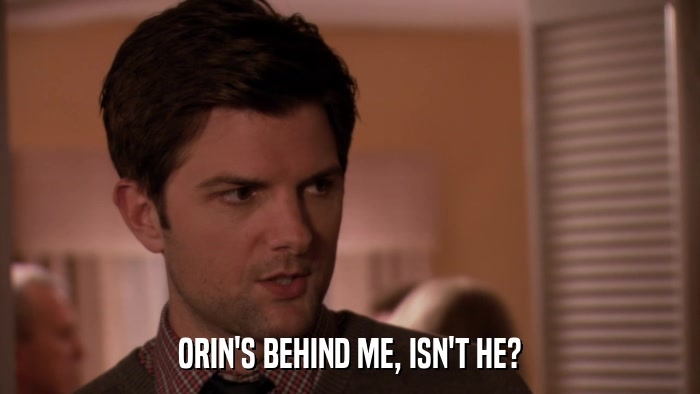 ORIN'S BEHIND ME, ISN'T HE?  