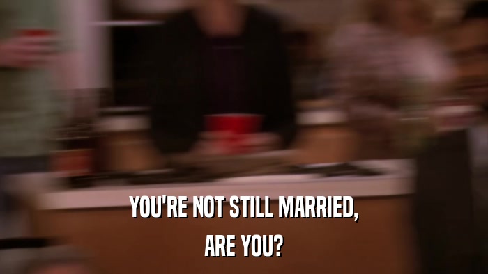 YOU'RE NOT STILL MARRIED, ARE YOU? 