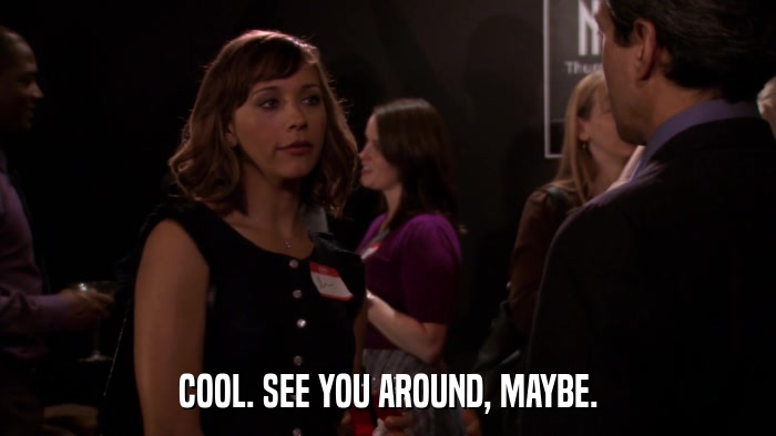 COOL. SEE YOU AROUND, MAYBE.  