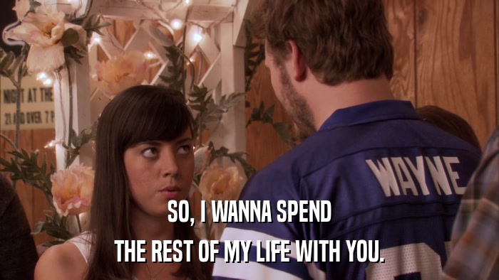 SO, I WANNA SPEND THE REST OF MY LIFE WITH YOU. 