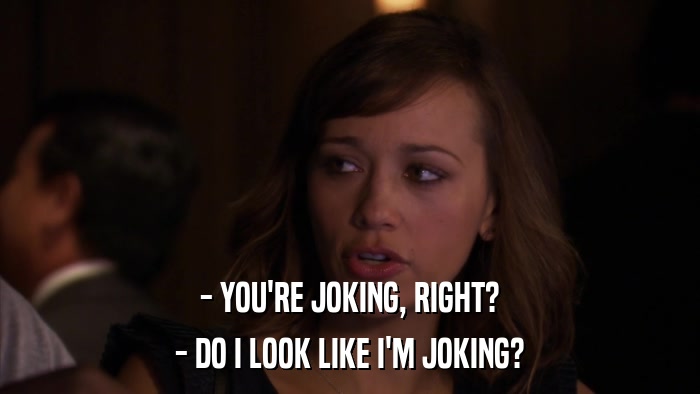 - YOU'RE JOKING, RIGHT? - DO I LOOK LIKE I'M JOKING? 
