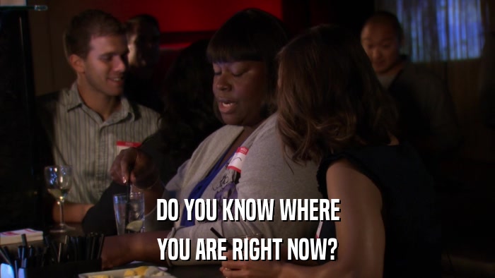 DO YOU KNOW WHERE YOU ARE RIGHT NOW? 
