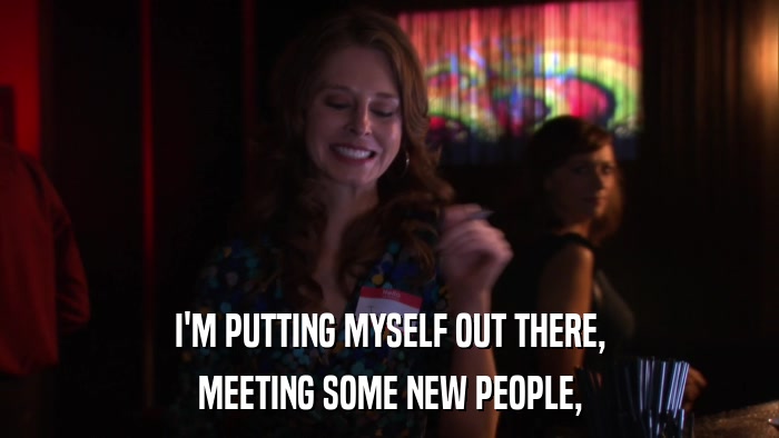 I'M PUTTING MYSELF OUT THERE, MEETING SOME NEW PEOPLE, 