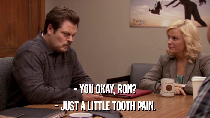 - YOU OKAY, RON? - JUST A LITTLE TOOTH PAIN. 