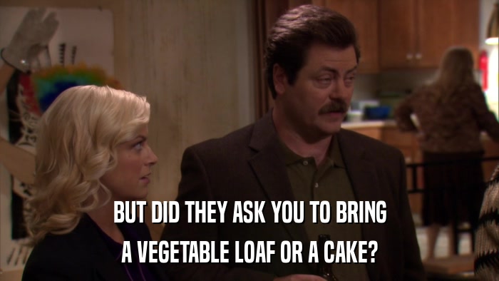 BUT DID THEY ASK YOU TO BRING A VEGETABLE LOAF OR A CAKE? 
