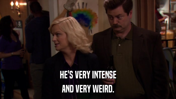 HE'S VERY INTENSE AND VERY WEIRD. 