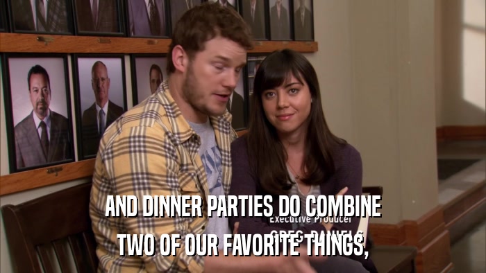AND DINNER PARTIES DO COMBINE TWO OF OUR FAVORITE THINGS, 