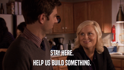 STAY HERE. HELP US BUILD SOMETHING. 