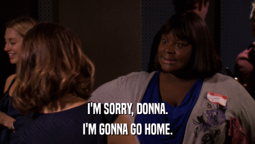 I'M SORRY, DONNA. I'M GONNA GO HOME. 
