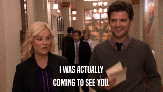 I WAS ACTUALLY COMING TO SEE YOU. 