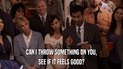 CAN I THROW SOMETHING ON YOU, SEE IF IT FEELS GOOD? 
