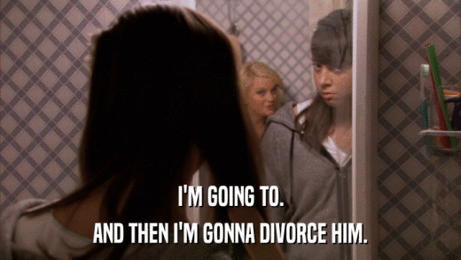 I'M GOING TO. AND THEN I'M GONNA DIVORCE HIM. 