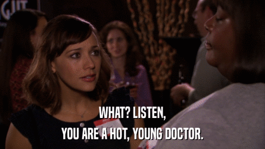 WHAT? LISTEN, YOU ARE A HOT, YOUNG DOCTOR. 