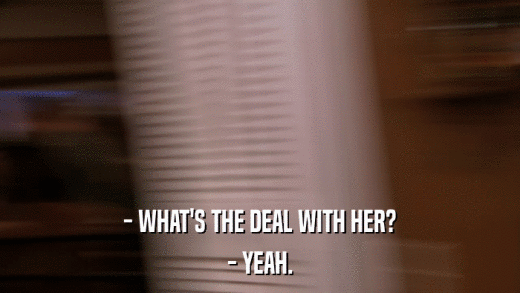 - WHAT'S THE DEAL WITH HER? - YEAH. 