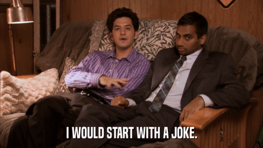 I WOULD START WITH A JOKE.  