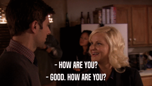 - HOW ARE YOU? - GOOD. HOW ARE YOU? 