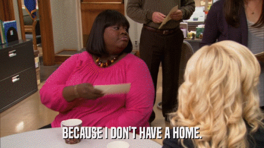 BECAUSE I DON'T HAVE A HOME.  
