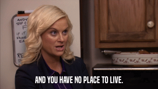 AND YOU HAVE NO PLACE TO LIVE.  
