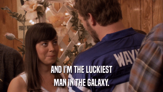 AND I'M THE LUCKIEST MAN IN THE GALAXY. 
