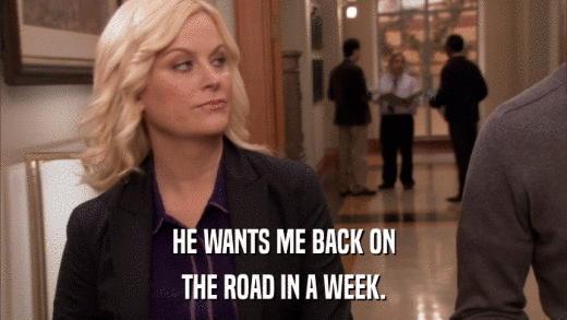 HE WANTS ME BACK ON THE ROAD IN A WEEK. 
