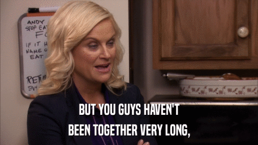 BUT YOU GUYS HAVEN'T BEEN TOGETHER VERY LONG, 