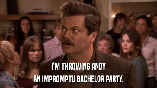 I'M THROWING ANDY AN IMPROMPTU BACHELOR PARTY. 